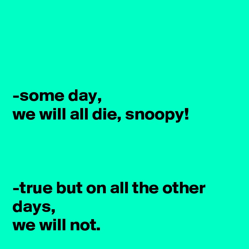 



-some day,
we will all die, snoopy!



-true but on all the other days,
we will not.