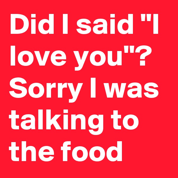 Did I said "I love you"? Sorry I was talking to the food