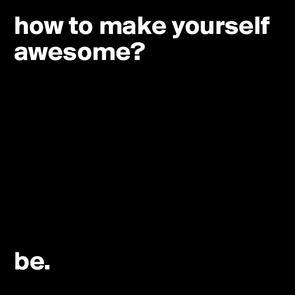 how to make yourself awesome?







be.