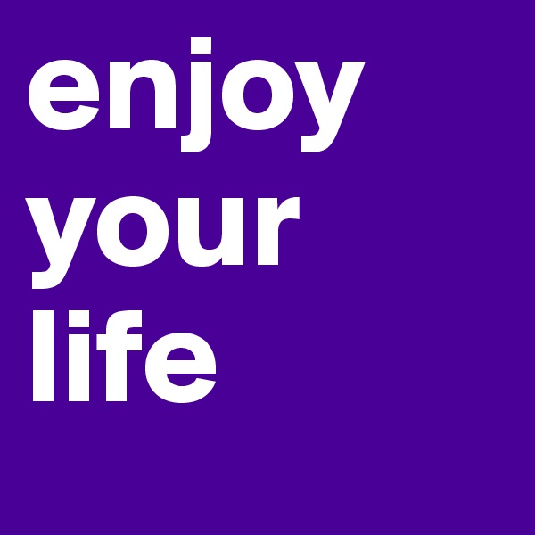 enjoy your 
life 