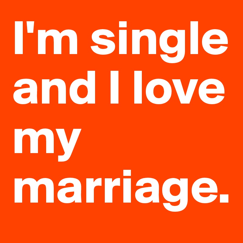 I'm single and I love my marriage. 