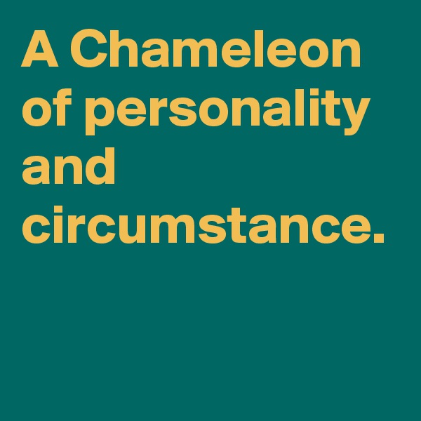A Chameleon of personality and circumstance.