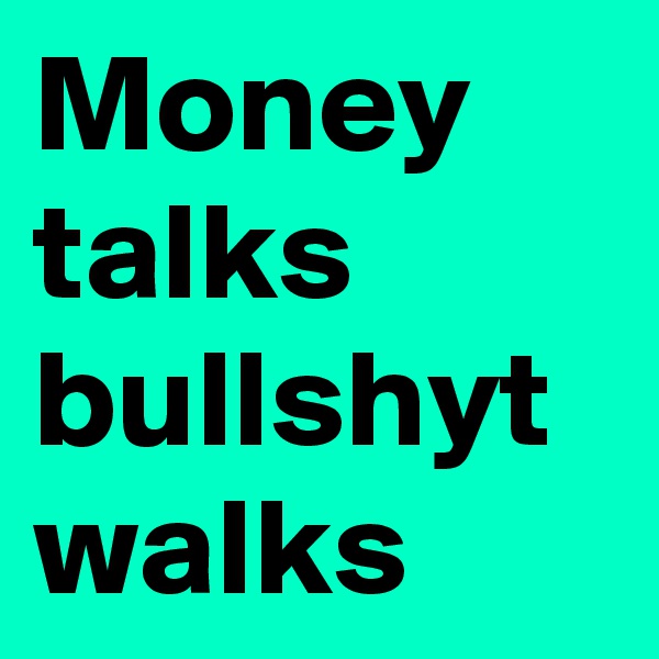 Money talks bullshyt walks