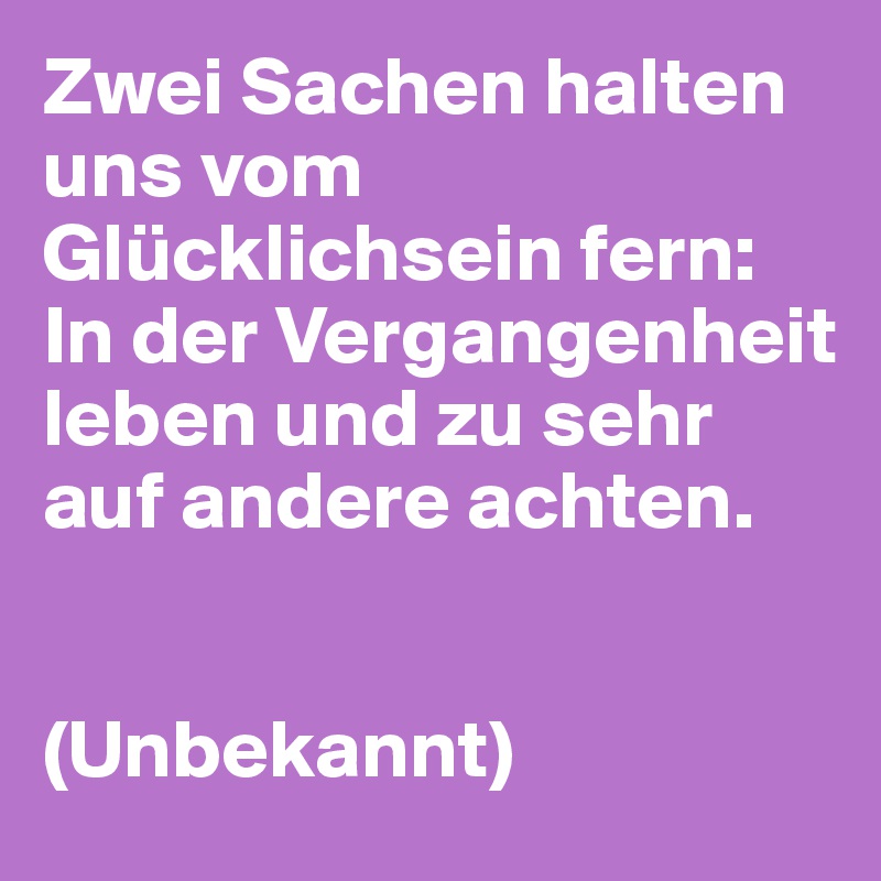 Zwei Sachen halten uns vom Glücklichsein fern:
In der Vergangenheit leben und zu sehr 
auf andere achten.


(Unbekannt)