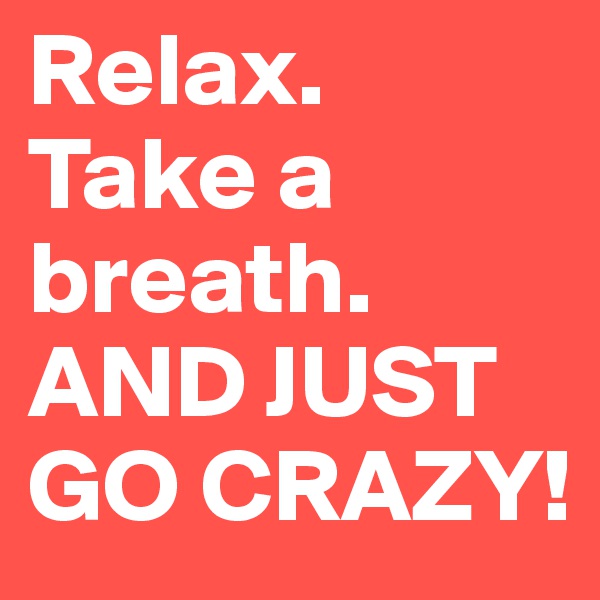 Relax. Take a breath. AND JUST GO CRAZY!