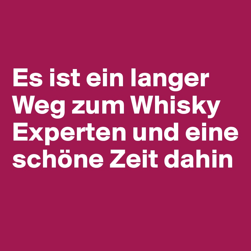 

Es ist ein langer Weg zum Whisky Experten und eine schöne Zeit dahin

