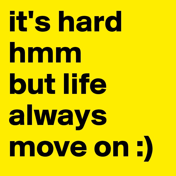 it's hard hmm               but life always move on :)