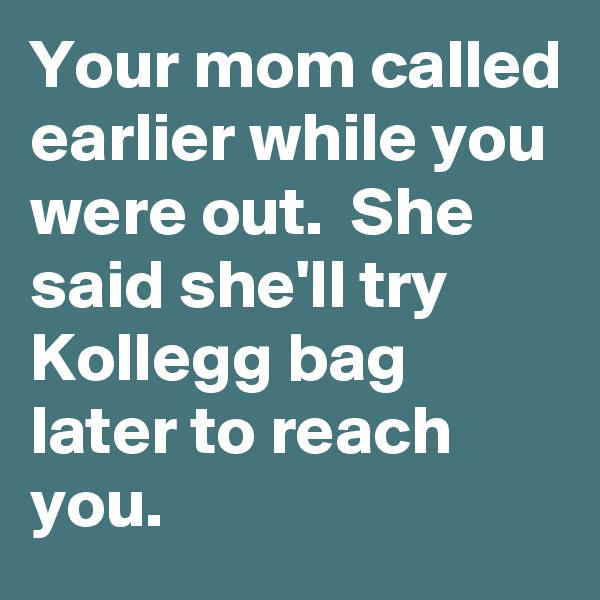 Your mom called earlier while you were out.  She said she'll try Kollegg bag later to reach you.  