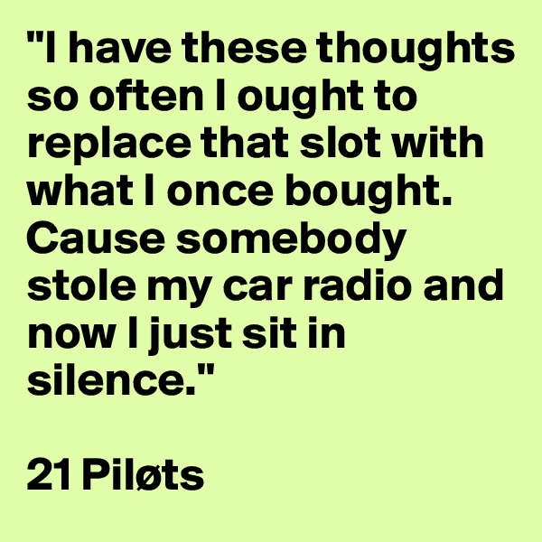 "I have these thoughts so often I ought to replace that slot with what I once bought.
Cause somebody stole my car radio and now I just sit in silence."

21 Piløts