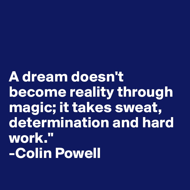 



A dream doesn't become reality through magic; it takes sweat, determination and hard work." 
-Colin Powell 

