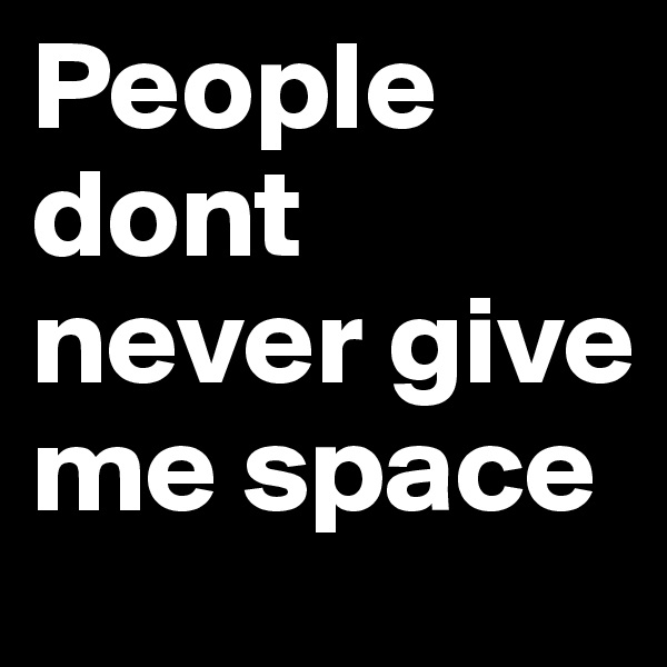 People dont never give me space 