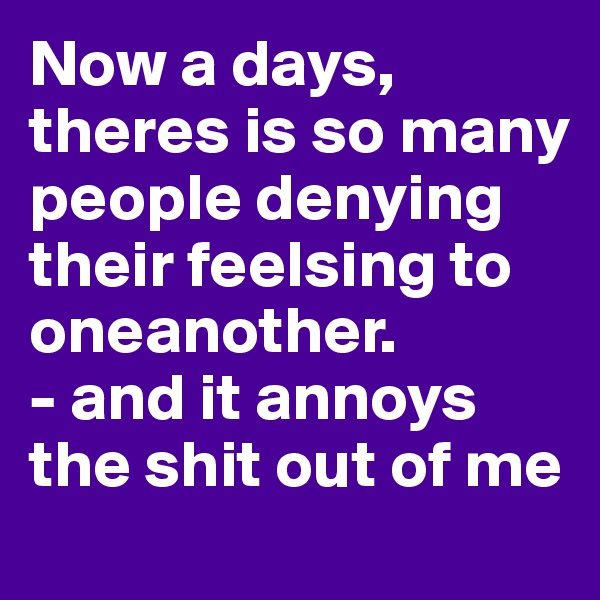 Now a days, theres is so many people denying their feelsing to oneanother.
- and it annoys the shit out of me
