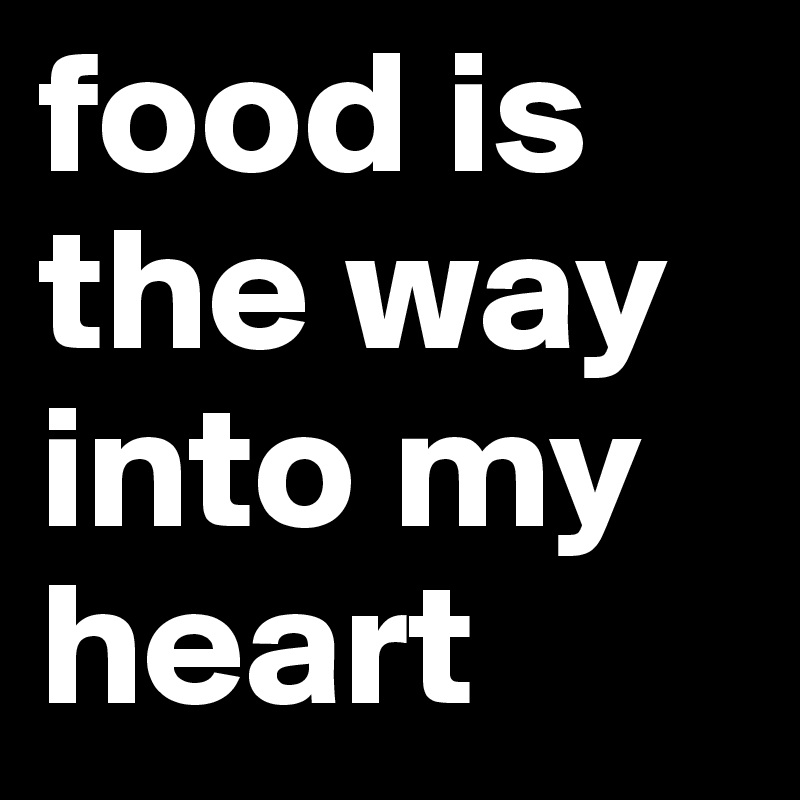 food is the way into my heart