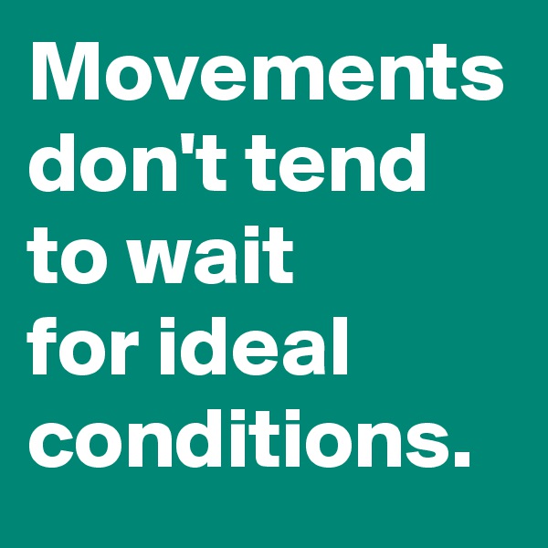 Movements don't tend to wait 
for ideal conditions.