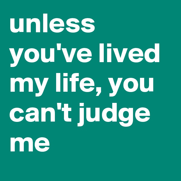 unless you've lived my life, you can't judge me