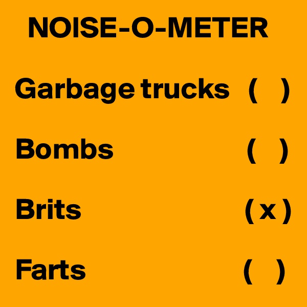   NOISE-O-METER

Garbage trucks   (    )

Bombs                      (    )

Brits                           ( x )

Farts                          (    )