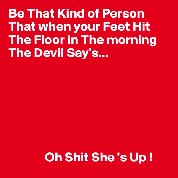 Be That Kind of Person That when your Feet Hit The Floor in The morning The Devil Say's...







              Oh Shit She 's Up !