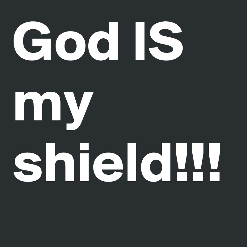 God IS my shield!!!