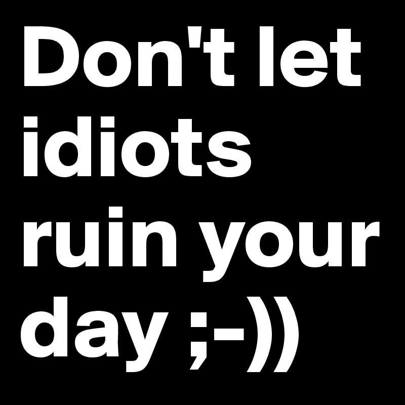 Don't let idiots ruin your day ;-))