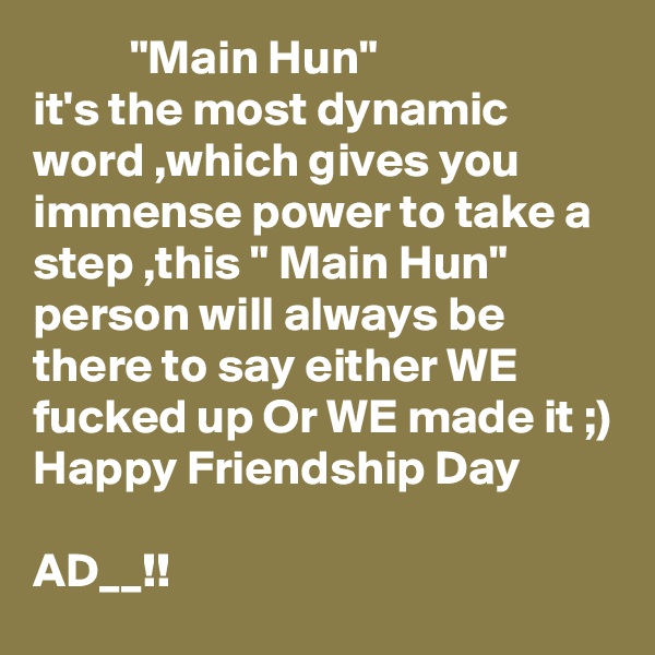           "Main Hun"
it's the most dynamic word ,which gives you immense power to take a step ,this " Main Hun" person will always be there to say either WE fucked up Or WE made it ;)
Happy Friendship Day 

AD__!!