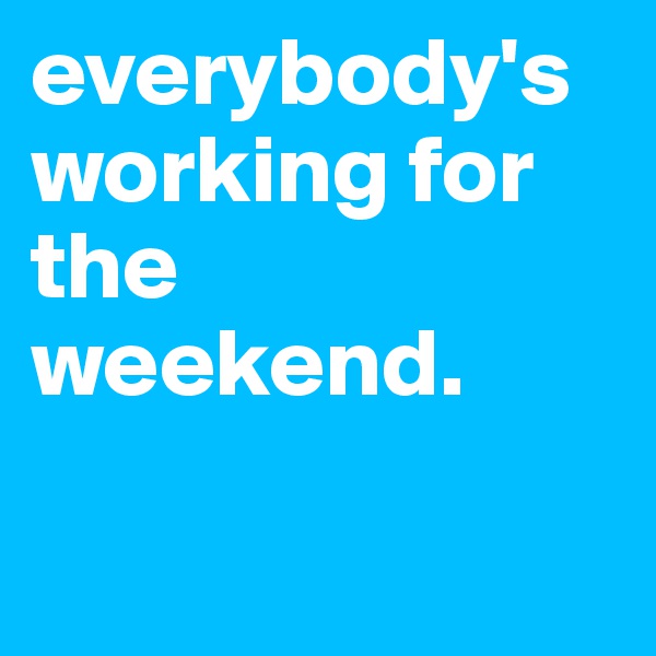 everybody's working for the weekend.   


