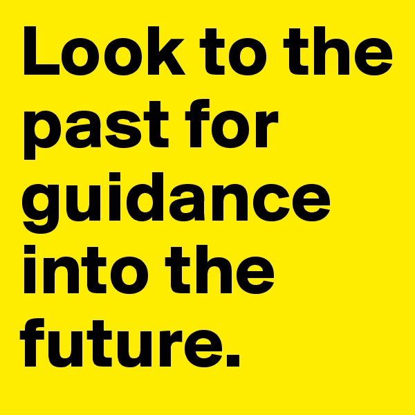 Look to the past for guidance into the future.