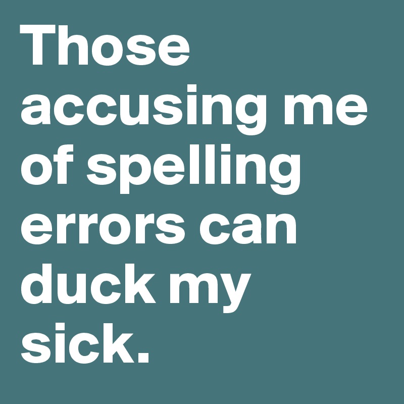 Those accusing me of spelling errors can duck my sick.