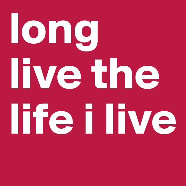 long live the life i live