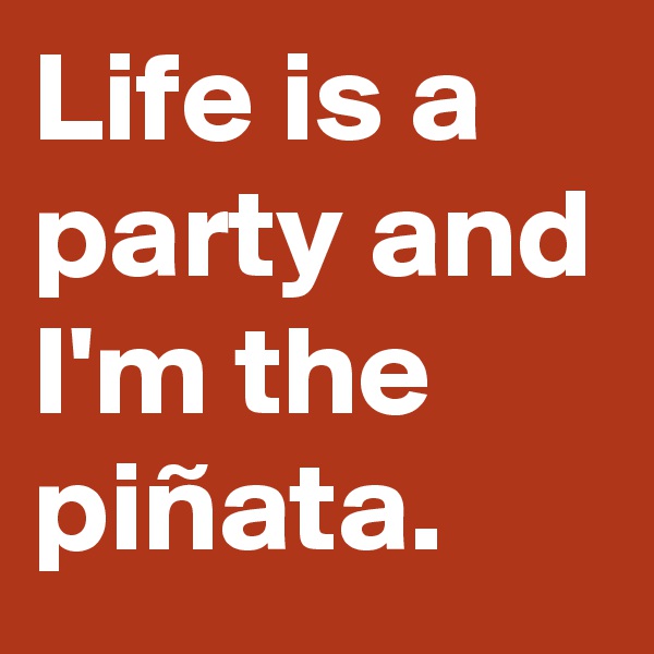 Life is a party and I'm the piñata. 