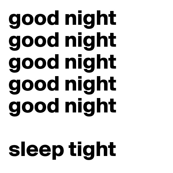 good night
good night
good night
good night
good night

sleep tight