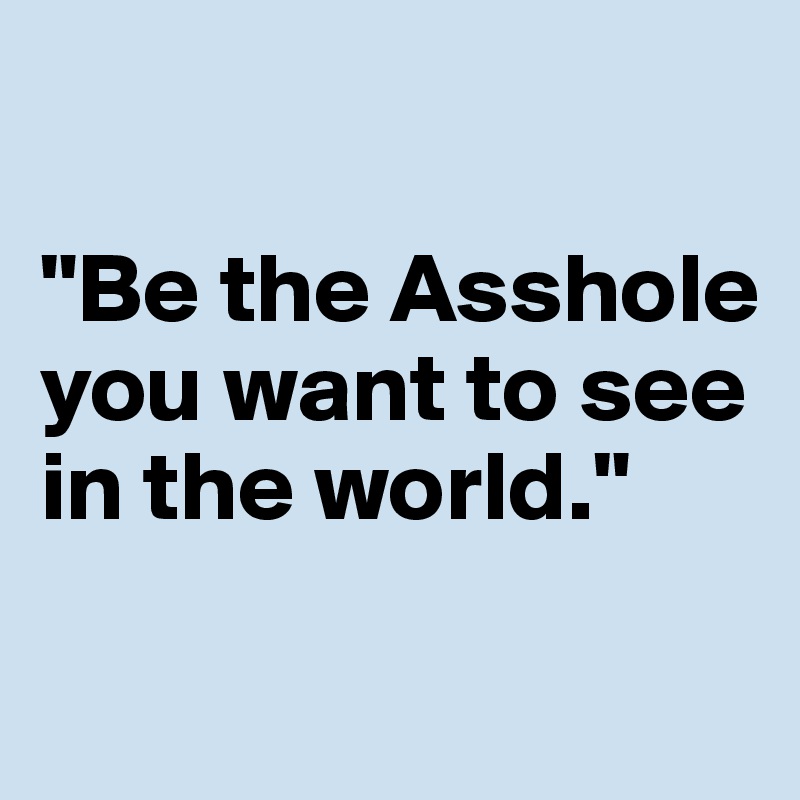 

"Be the Asshole you want to see in the world."

