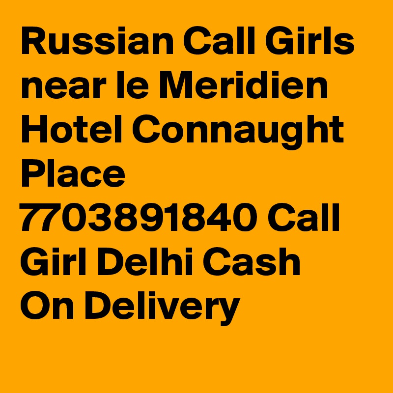 Russian Call Girls near le Meridien Hotel Connaught Place 7703891840 Call Girl Delhi Cash On Delivery
