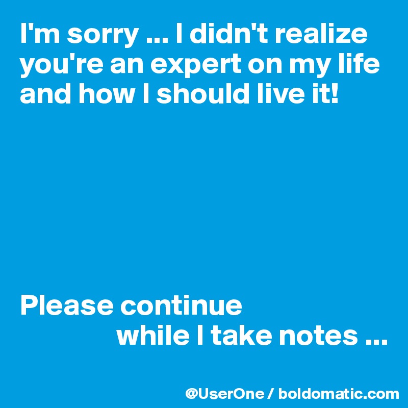 I'm sorry ... I didn't realize you're an expert on my life and how I should live it!






Please continue
                while I take notes ...