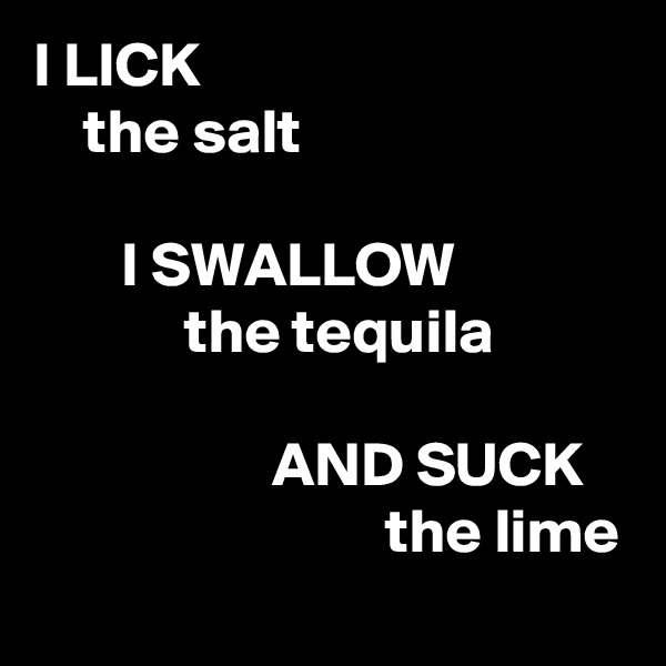 I LICK
    the salt

       I SWALLOW
            the tequila

                   AND SUCK
                            the lime