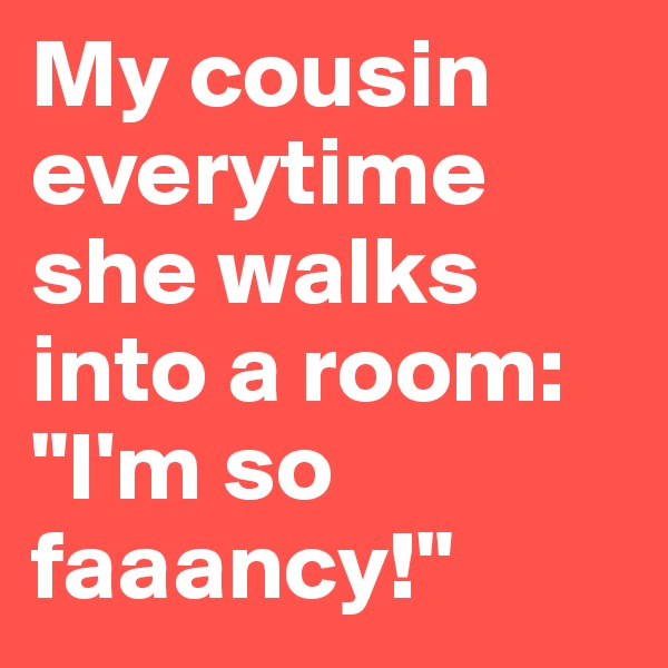 My cousin everytime she walks into a room:
"I'm so faaancy!"