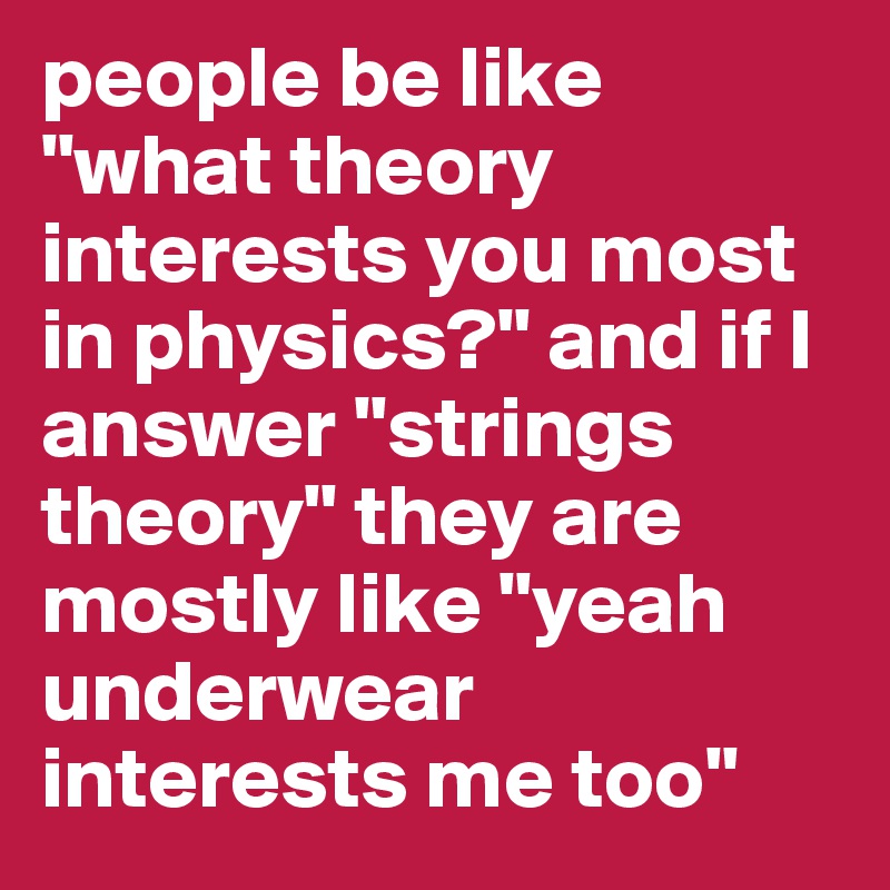 people be like "what theory interests you most in physics?" and if I answer "strings theory" they are mostly like "yeah underwear interests me too"