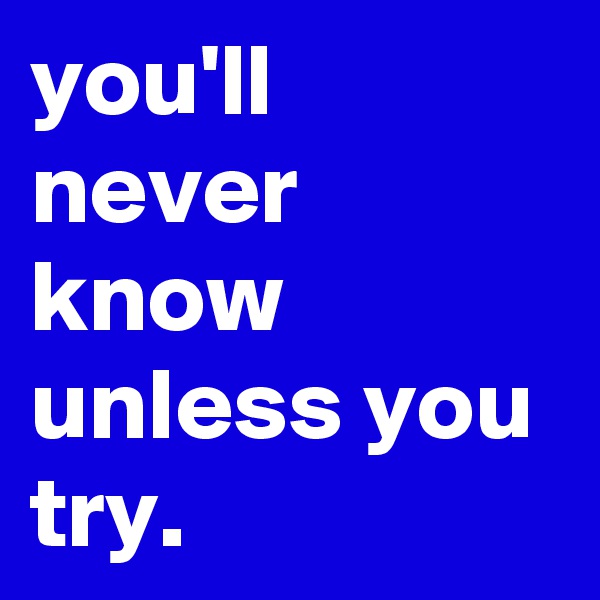 you'll never know unless you try.