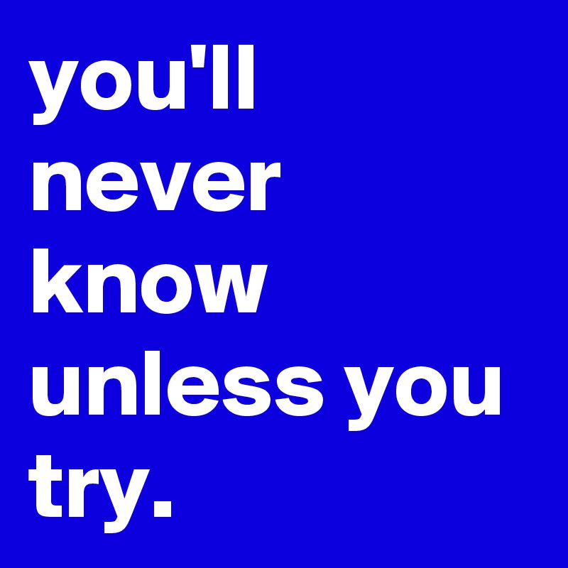 you'll never know unless you try.