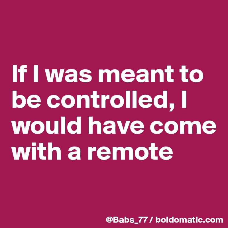 

If I was meant to be controlled, I would have come with a remote
