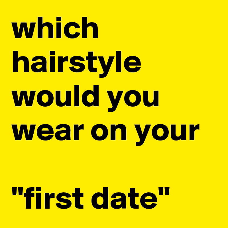 which hairstyle would you wear on your 

"first date"