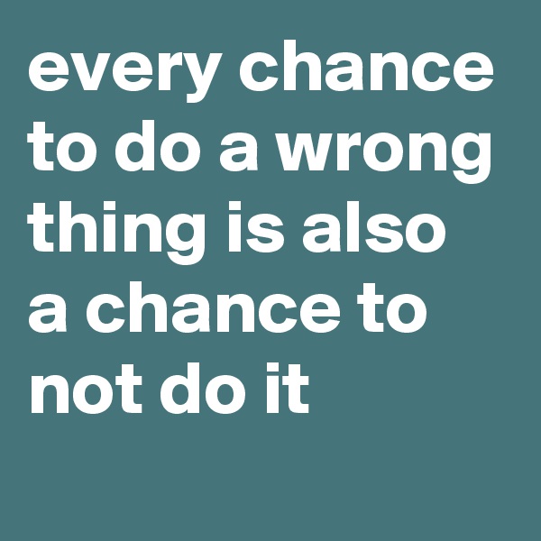 every chance to do a wrong thing is also a chance to not do it