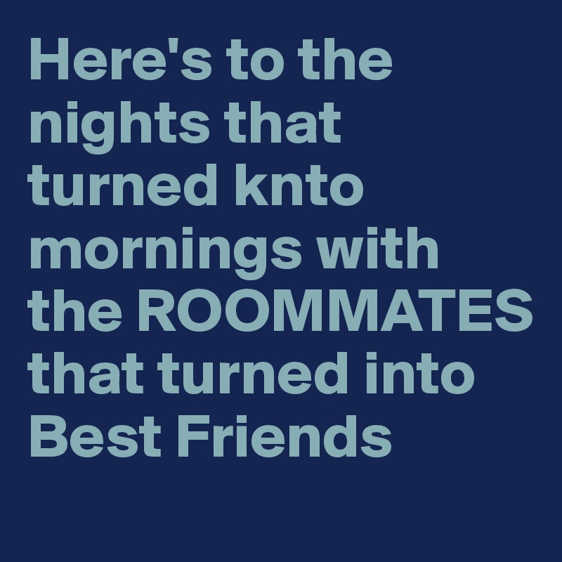 Here's to the nights that turned knto mornings with the ROOMMATES that turned into Best Friends