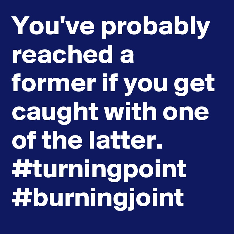 You've probably reached a former if you get caught with one of the latter.
#turningpoint
#burningjoint