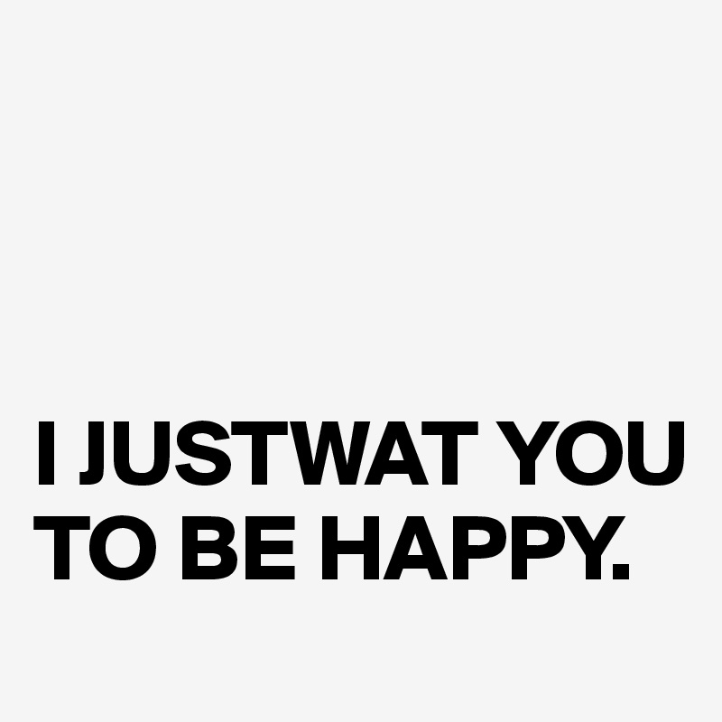 



I JUSTWAT YOU TO BE HAPPY.