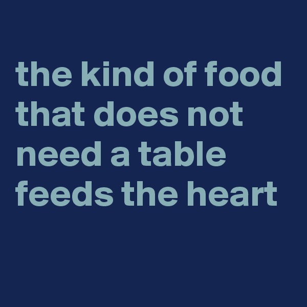 
the kind of food that does not need a table feeds the heart
