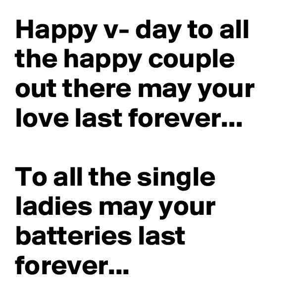 Happy v- day to all the happy couple out there may your love last forever...

To all the single ladies may your batteries last forever...