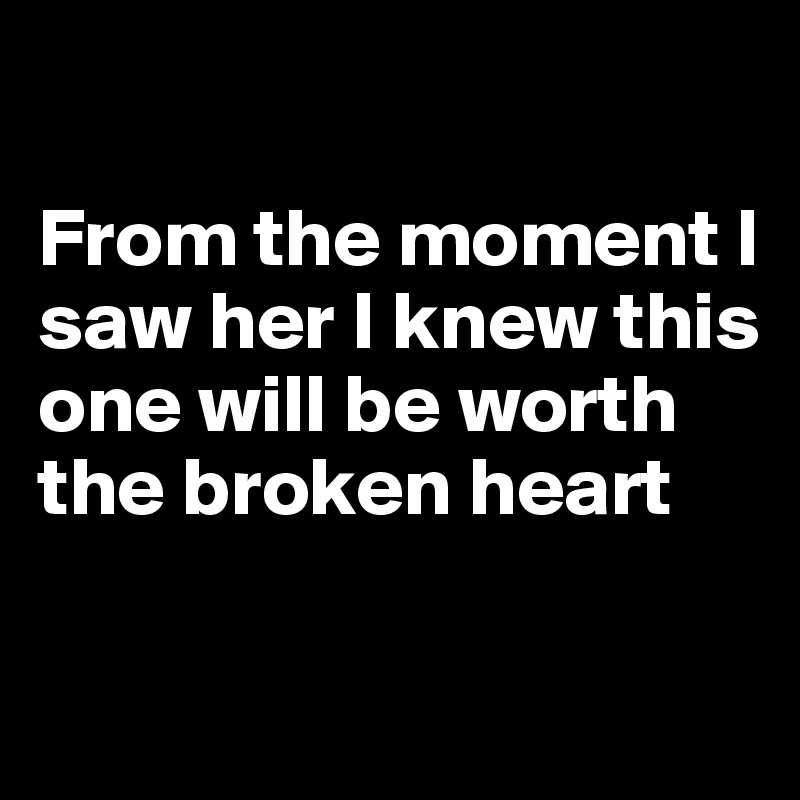 

From the moment I saw her I knew this one will be worth the broken heart

