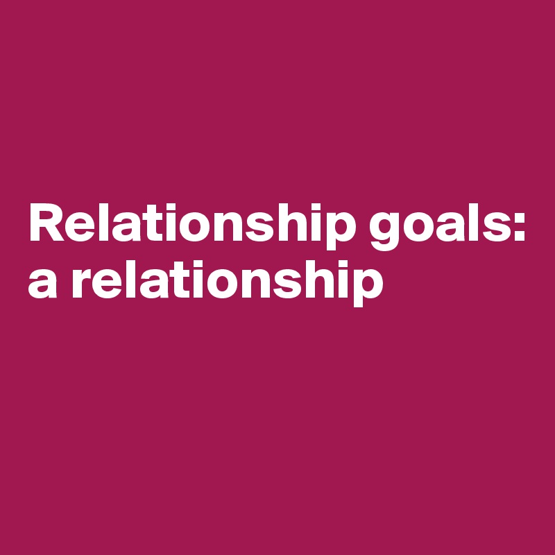 


Relationship goals: a relationship


