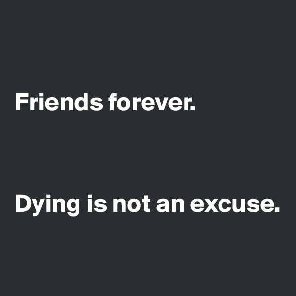 


Friends forever. 



Dying is not an excuse. 

