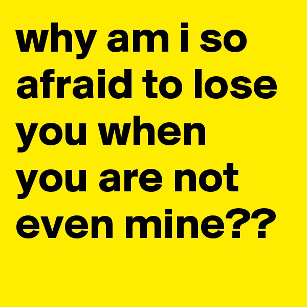 why am i so afraid to lose you when you are not even mine??